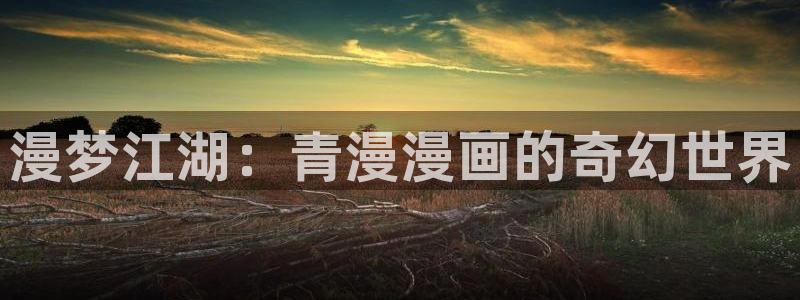 动漫禁漫天堂：漫梦江湖：青漫漫画的奇幻世界